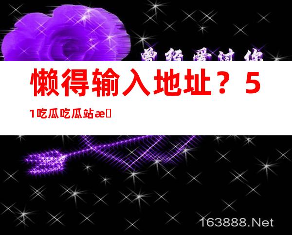 懒得输入地址？51吃瓜吃瓜站提供便捷的链接入口