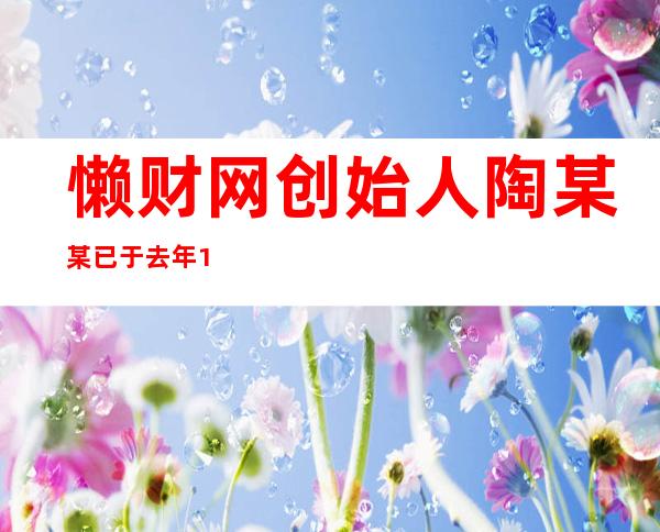 懒财网创始人陶某某已于去年12月被批捕 多家上市公司受牵连