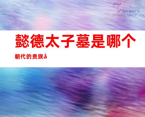 懿德太子墓是哪个朝代的贵族墓葬中规模最大的——懿德太子墓是什么时期的贵族