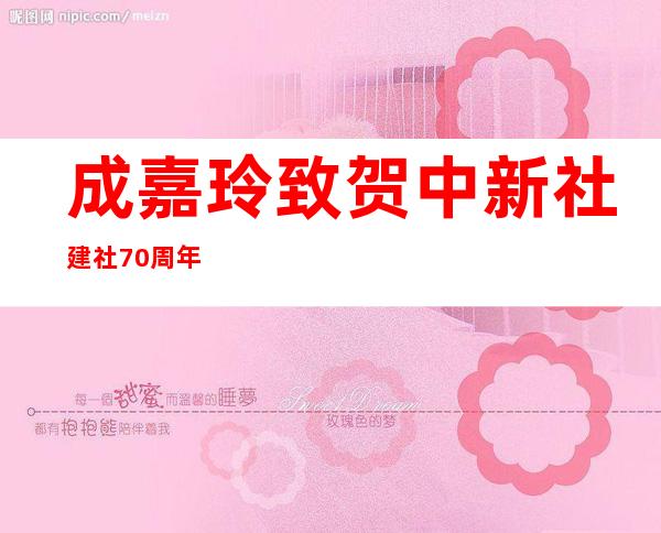 成嘉玲致贺中新社建社70周年