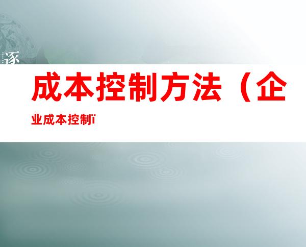 成本控制方法（企业成本控制）