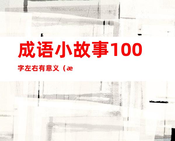 成语小故事100字左右有意义（成语小故事200字左右有意义）