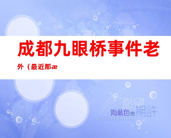 成都九眼桥事件老外（最近那成都九眼桥事中到底发生了什么）