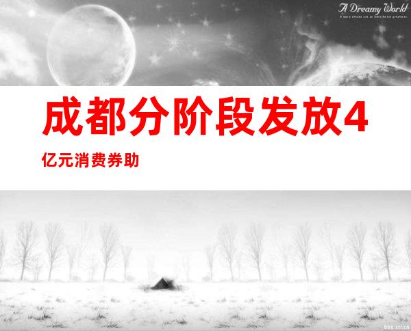 成都分阶段发放4亿元消费券 助企惠平易近促消费归热