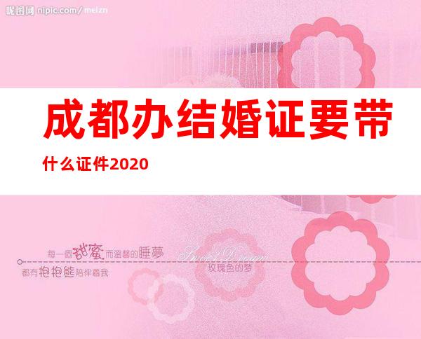 成都办结婚证要带什么证件2020（成都办结婚证需要什么材料）