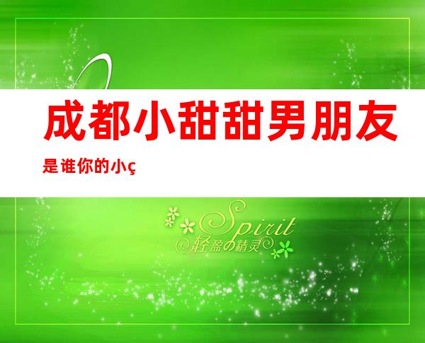 成都小甜甜男朋友是谁 你的小甜甜真名叫什么黑历史有哪些