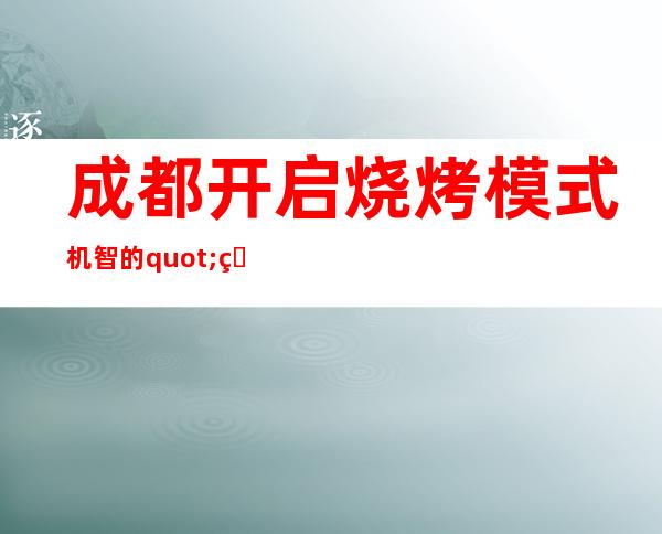 成都开启烧烤模式 机智的"猴哥"早就看穿一切