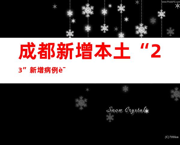 成都新增本土“2+3” 新增病例详情发布