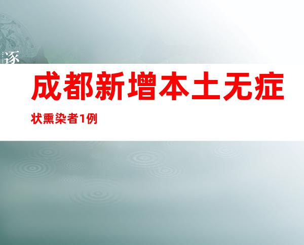 成都新增本土无症状熏染者1例 系重点职员筛查发明