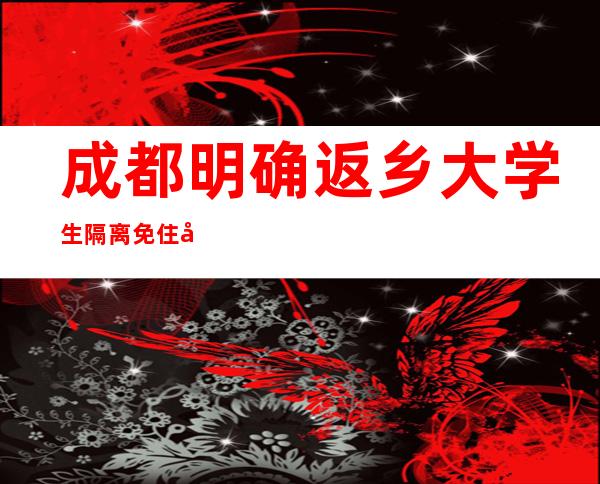 成都明确返乡大学生隔离免住宿费 已有多地对返乡学生免费隔离