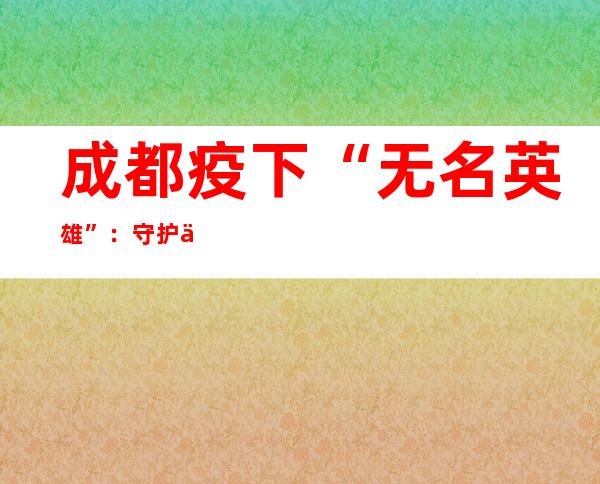 成都疫下“无名英雄”：守护与保障的双向奔赴