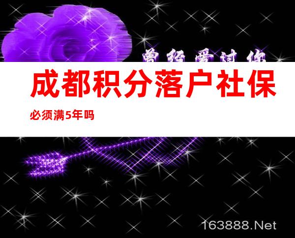 成都积分落户社保必须满5年吗（成都积分落户需要多少积分）