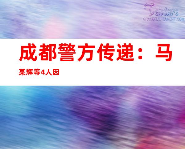 成都警方传递：马某辉等4人因涉嫌妨害沾染病防治罪被立案侦察