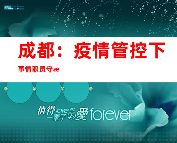 成都：疫情管控下事情职员守护年夜熊猫“居家糊口”