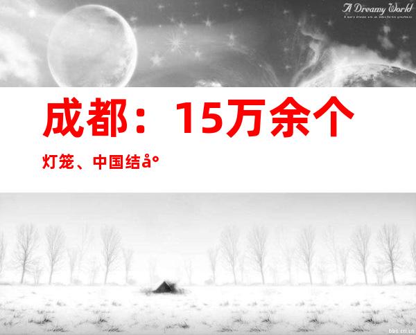 成都：15万余个灯笼、中国结将点亮夜空