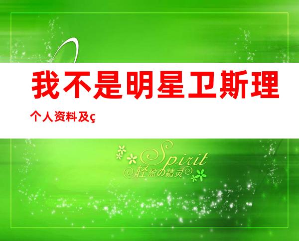 我不是明星卫斯理个人资料及真实姓名 贾鹏礼老婆照片曝光