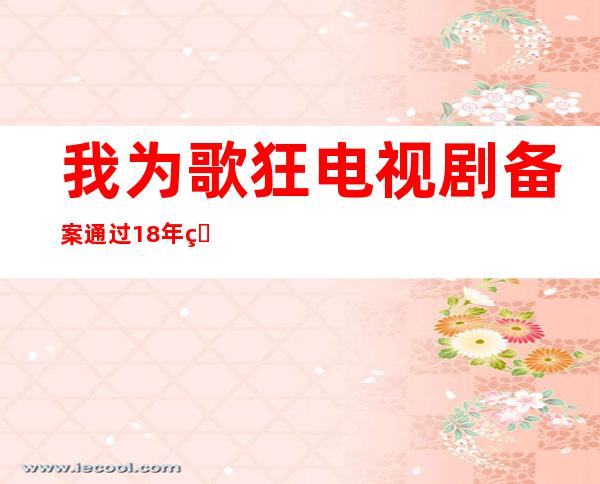 我为歌狂电视剧备案通过 18年的情怀你接受吗？