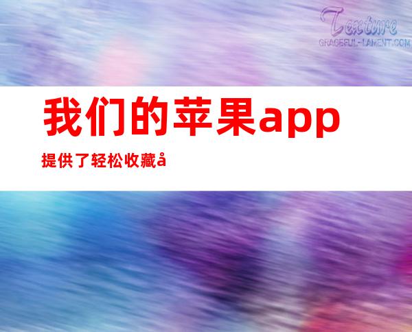 我们的苹果app提供了轻松收藏冲哥黑料奔跑晶骡子的功能