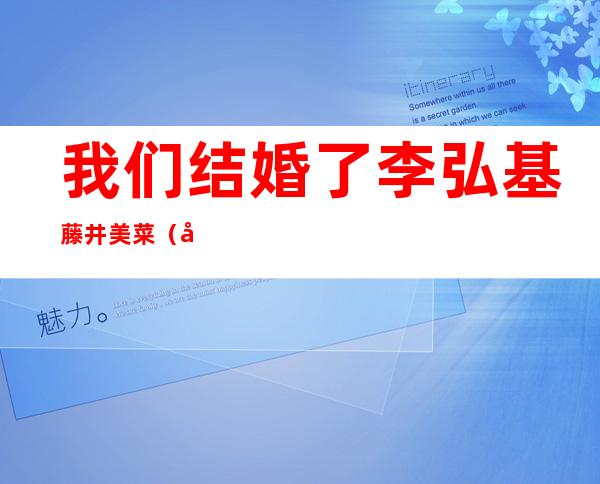 我们结婚了李弘基藤井美菜（关于我们结婚了李弘基藤井美菜的介绍）