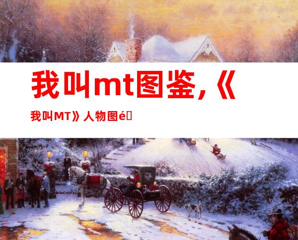 我叫mt图鉴,《我叫MT》人物图鉴-打造属于你的魔幻世界