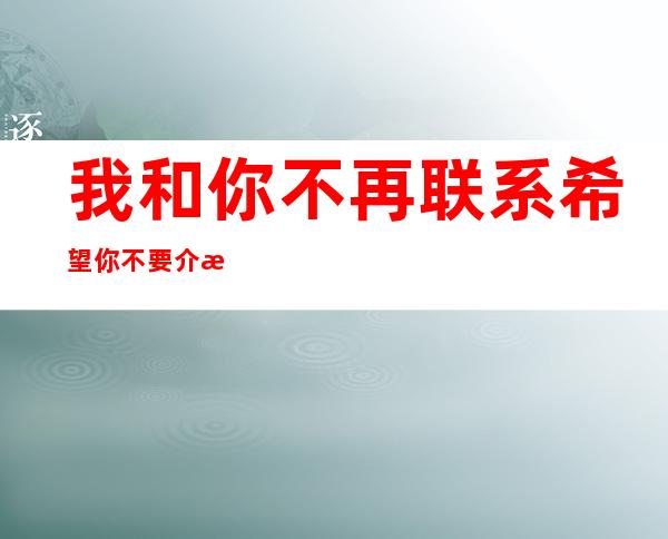 我和你不再联系希望你不要介意是什么歌，不再联系歌曲介绍