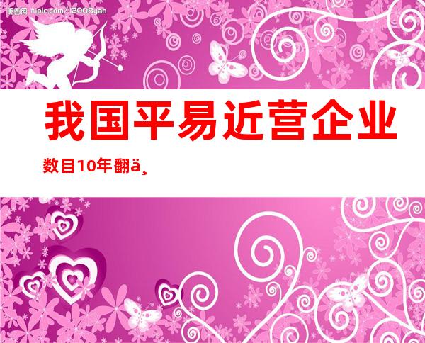 我国平易近营企业数目10年翻两番 在企业总量中占比超九成