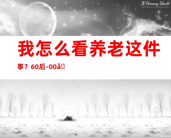 我怎么看养老这件事？60后-00后的养老观