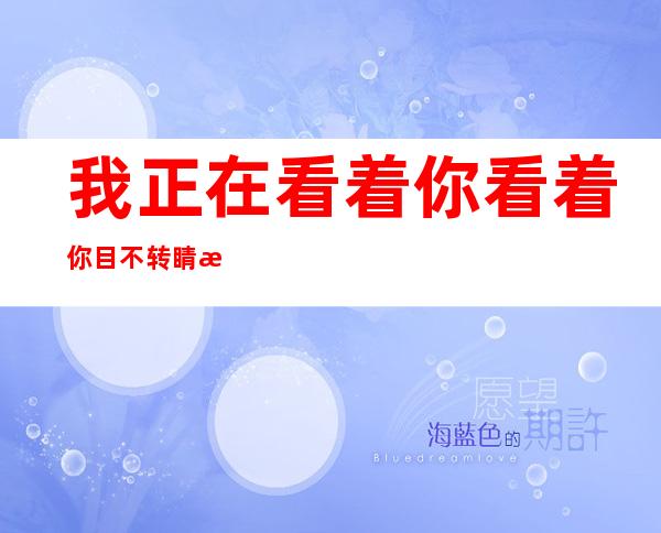 我正在看着你看着你目不转睛歌词是什么意思（我正在看着你看着你目不转睛这首歌叫什么）