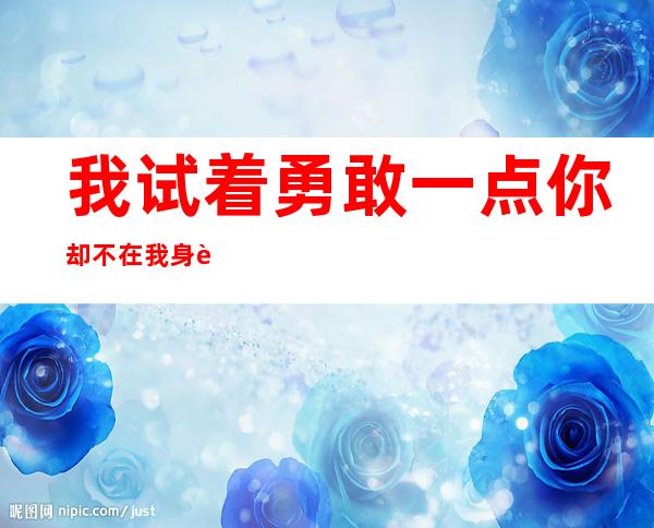 我试着勇敢一点 你却不在我身边歌词是什么意思，我试着勇敢一点可是你不在我身边