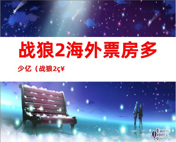 战狼2海外票房多少亿（战狼2票房最终多少亿）