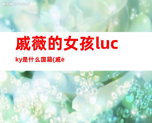 戚薇的女孩lucky是什么国籍(戚薇的女孩综艺节目在哪看)