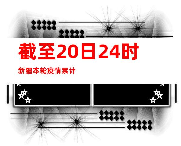 截至20日24时新疆本轮疫情累计出院或者消除断绝医学察看5184例