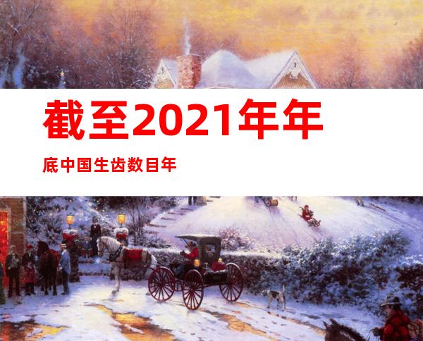 截至2021年年底 中国生齿数目年均增加率为0.4%