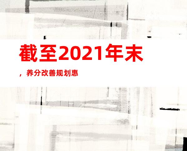 截至2021年末，养分改善规划惠及屯子学生3.5亿人次