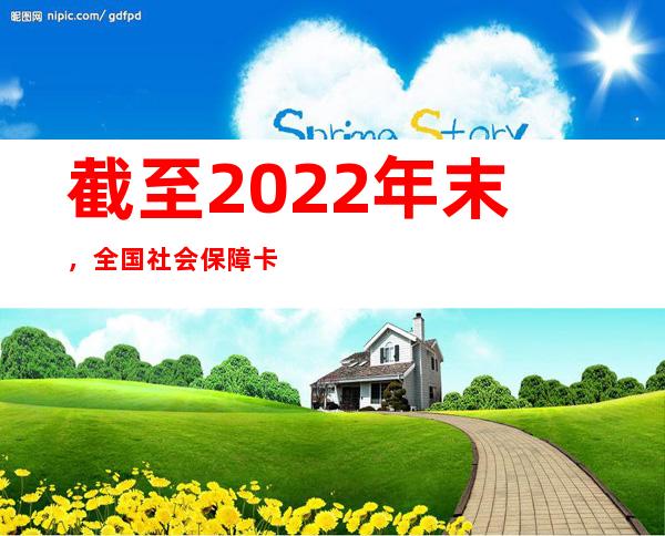 截至2022年末，全国社会保障卡持卡人数13.68亿人