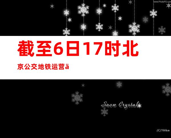 截至6日17时北京公交地铁运营企业劝返上万名核酸不符合要求乘客