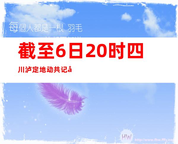 截至6日20时 四川泸定地动共记实到11次3.0级及以上余震