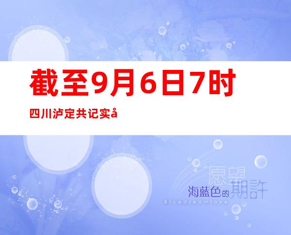 截至9月6日7时 四川泸定共记实到3.0级及以上余震10次