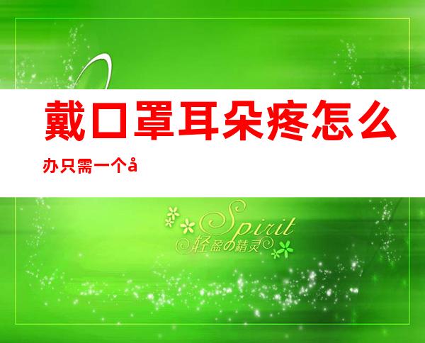 戴口罩耳朵疼怎么办?只需一个小动作戴一整天都不会疼（戴口罩耳朵疼有没有什么小东西保护下）