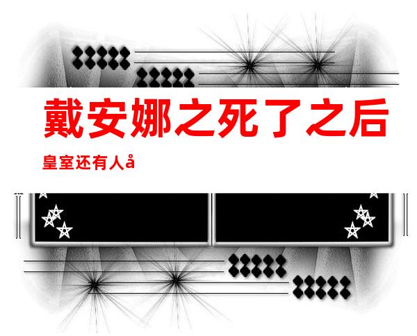 戴安娜之死了之后皇室还有人做奔驰车吗（戴安娜之死前不被喜欢死后被人怀念）