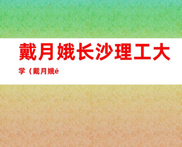 戴月娥长沙理工大学（戴月娥长沙理工）