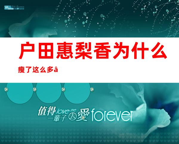 户田惠梨香为什么瘦了这么多——户田惠梨香西安纪录片