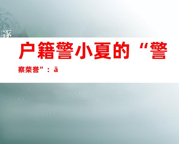 户籍警小夏的“警察荣誉”：为大家守好幸福的窗口