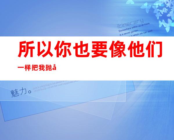 所以你也要像他们一样把我抛弃的英文（像他们一样把我抛弃的英文）