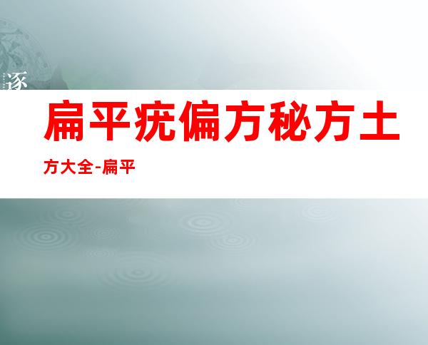 扁平疣偏方秘方土方大全-扁平疣怎么治除根偏方