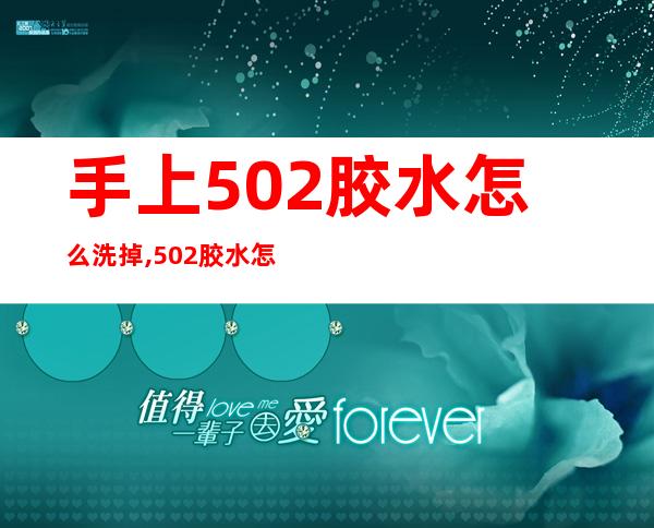 手上502胶水怎么洗掉,502胶水怎么溶解