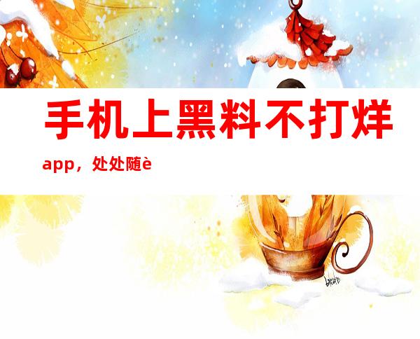 手机上黑料不打烊app，处处随身阅读