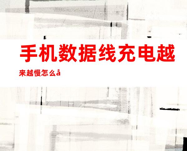 手机数据线充电越来越慢怎么回事——手机数据线充电断断续续怎么解决