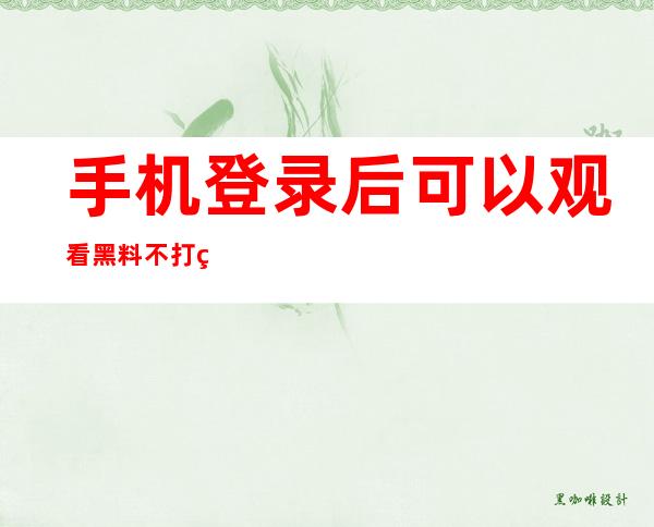 手机登录后可以观看黑料不打烊苹果手机内容