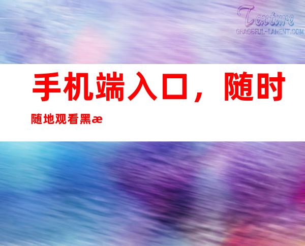 手机端入口，随时随地观看黑料不打烊官网在线入口会员的最新视频